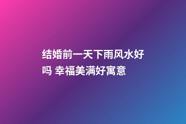 结婚前一天下雨风水好吗 幸福美满好寓意